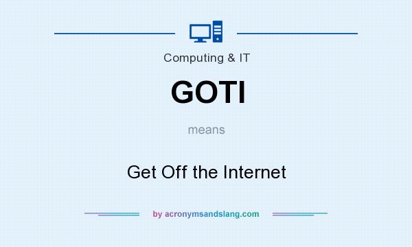 What does GOTI mean? It stands for Get Off the Internet