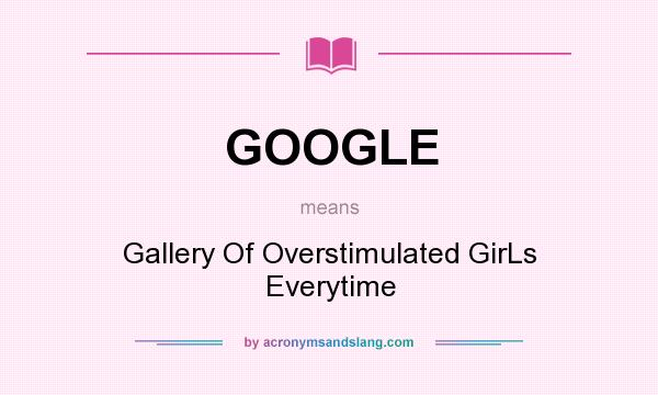 What does GOOGLE mean? It stands for Gallery Of Overstimulated GirLs Everytime
