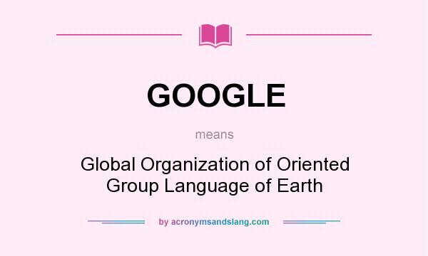 What does GOOGLE mean? It stands for Global Organization of Oriented Group Language of Earth