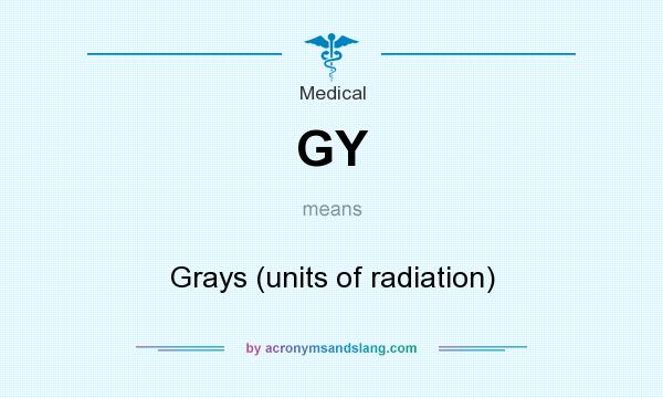 What does GY mean? It stands for Grays (units of radiation)