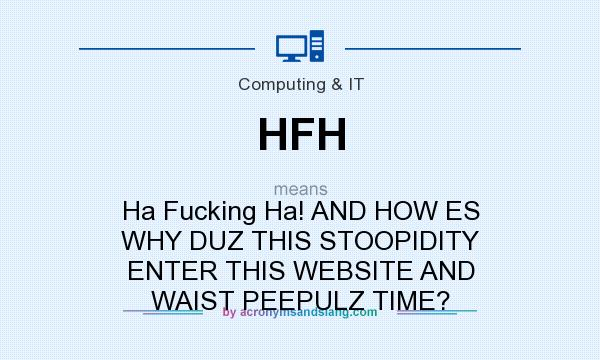 What does HFH mean? It stands for Ha Fucking Ha! AND HOW ES WHY DUZ THIS STOOPIDITY ENTER THIS WEBSITE AND WAIST PEEPULZ TIME?