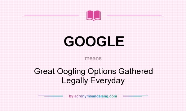 What does GOOGLE mean? It stands for Great Oogling Options Gathered Legally Everyday