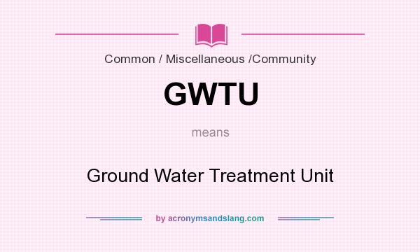What does GWTU mean? It stands for Ground Water Treatment Unit