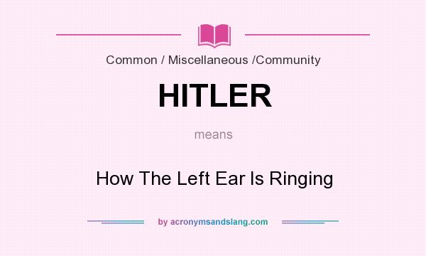 What does HITLER mean? It stands for How The Left Ear Is Ringing