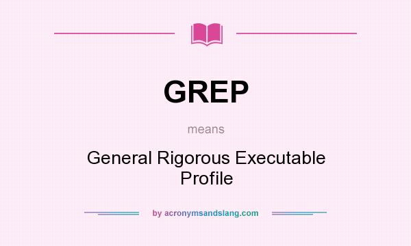 What does GREP mean? It stands for General Rigorous Executable Profile