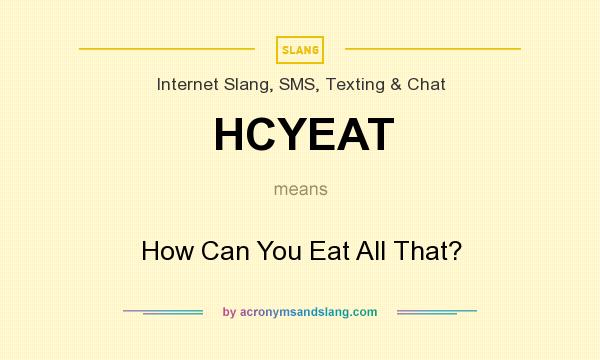 What does HCYEAT mean? It stands for How Can You Eat All That?
