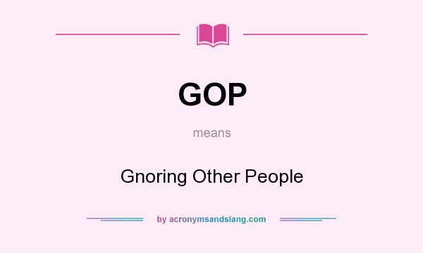 What does GOP mean? It stands for Gnoring Other People