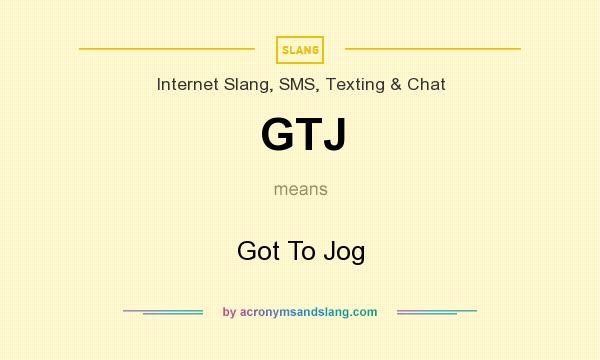 What does GTJ mean? It stands for Got To Jog