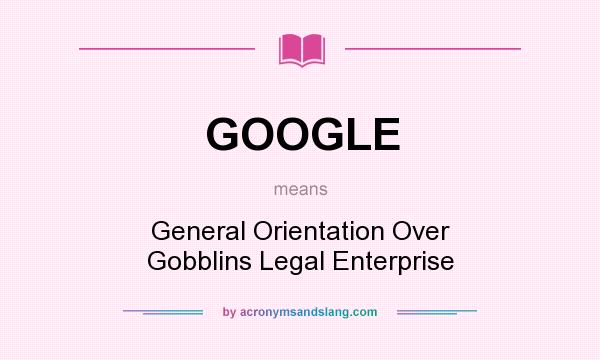 What does GOOGLE mean? It stands for General Orientation Over Gobblins Legal Enterprise