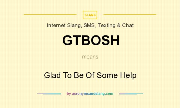 What does GTBOSH mean? It stands for Glad To Be Of Some Help