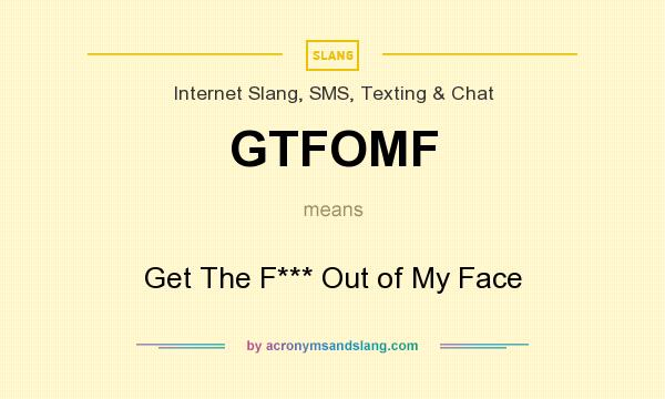 What does GTFOMF mean? It stands for Get The F*** Out of My Face