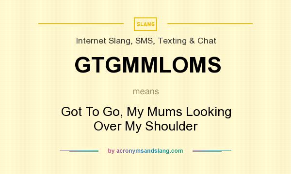 What does GTGMMLOMS mean? It stands for Got To Go, My Mums Looking Over My Shoulder