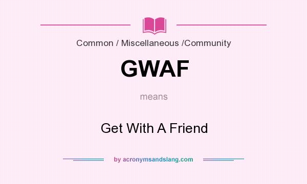 What does GWAF mean? It stands for Get With A Friend