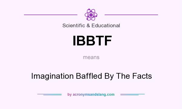 What does IBBTF mean? It stands for Imagination Baffled By The Facts