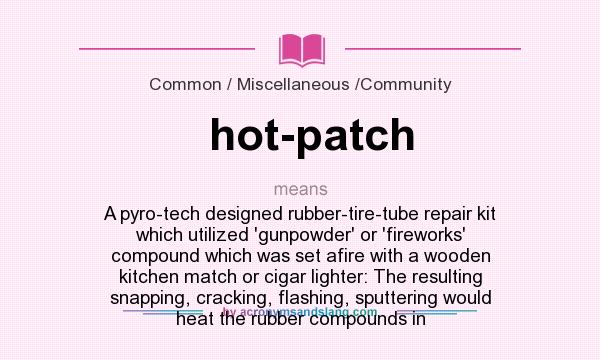 What does hot-patch mean? It stands for A pyro-tech designed rubber-tire-tube repair kit which utilized `gunpowder` or `fireworks` compound which was set afire with a wooden kitchen match or cigar lighter: The resulting snapping, cracking, flashing, sputtering would heat the rubber compounds in
