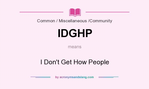 What does IDGHP mean? It stands for I Don`t Get How People