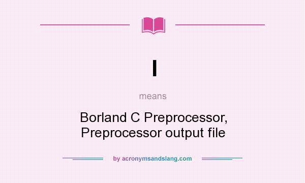 What does I mean? It stands for Borland C Preprocessor, Preprocessor output file