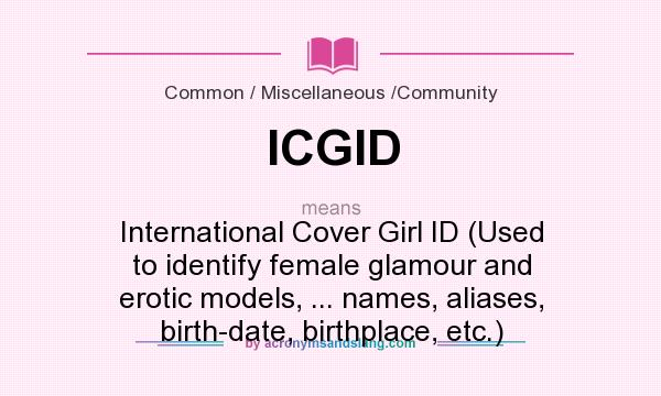 What does ICGID mean? It stands for International Cover Girl ID (Used to identify female glamour and erotic models, ... names, aliases, birth-date, birthplace, etc.)