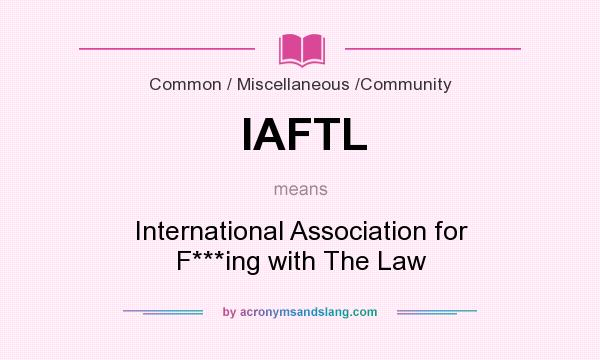 What does IAFTL mean? It stands for International Association for F***ing with The Law