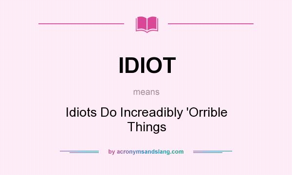 What does IDIOT mean? It stands for Idiots Do Increadibly `Orrible Things
