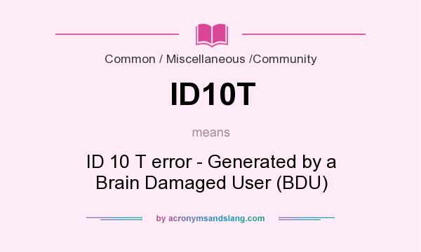 What does ID10T mean? It stands for ID 10 T error - Generated by a Brain Damaged User (BDU)