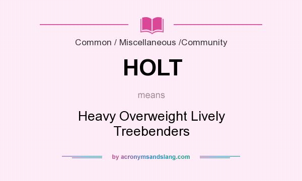 What does HOLT mean? It stands for Heavy Overweight Lively Treebenders