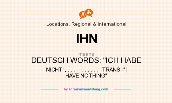 What does IHN mean? It stands for DEUTSCH WORDS: ICH HABE NICHT, . . . . . . . . . . . . TRANS; I HAVE NOTHING