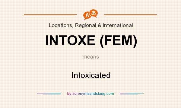 What does INTOXE (FEM) mean? It stands for Intoxicated