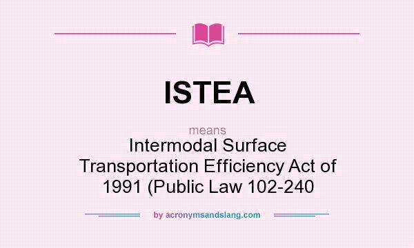 What does ISTEA mean? It stands for Intermodal Surface Transportation Efficiency Act of 1991 (Public Law 102-240