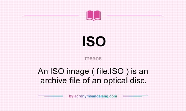 What does ISO mean? It stands for An ISO image ( file.ISO ) is an archive file of an optical disc.
