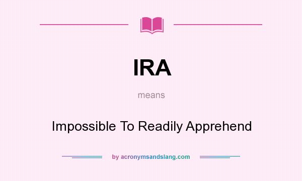 What does IRA mean? It stands for Impossible To Readily Apprehend