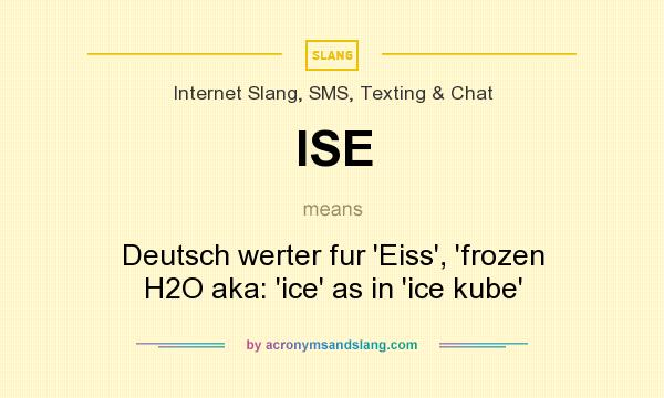 What does ISE mean? It stands for Deutsch werter fur `Eiss`, `frozen H2O aka: `ice` as in `ice kube`