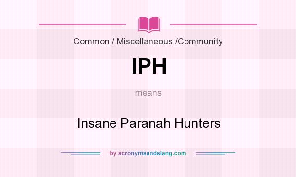 What does IPH mean? It stands for Insane Paranah Hunters