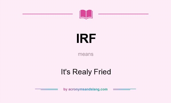 What does IRF mean? It stands for It`s Realy Fried