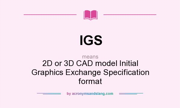 What does IGS mean? It stands for 2D or 3D CAD model Initial Graphics Exchange Specification format