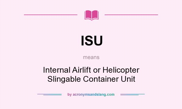 What does ISU mean? It stands for Internal Airlift or Helicopter Slingable Container Unit