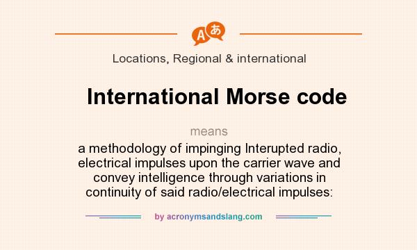 What does International Morse code mean? It stands for a methodology of impinging Interupted radio, electrical impulses upon the carrier wave and convey intelligence through variations in continuity of said radio/electrical impulses: