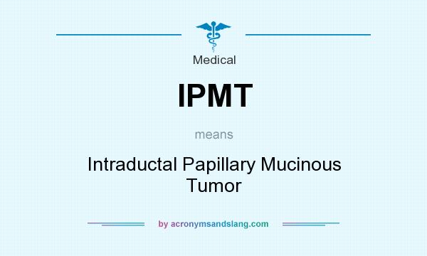 What does IPMT mean? It stands for Intraductal Papillary Mucinous Tumor