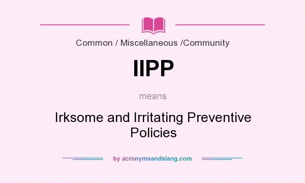 What does IIPP mean? It stands for Irksome and Irritating Preventive Policies