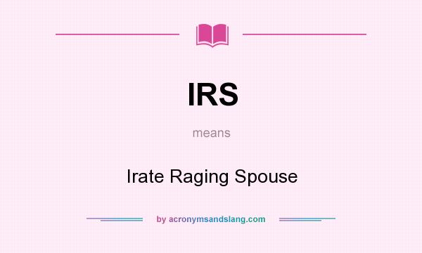 What does IRS mean? It stands for Irate Raging Spouse
