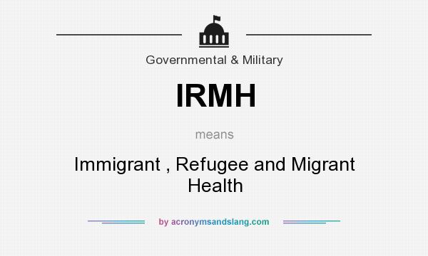 What does IRMH mean? It stands for Immigrant , Refugee and Migrant Health