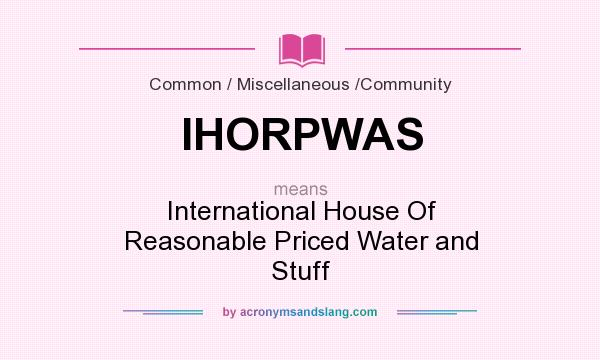 What does IHORPWAS mean? It stands for International House Of Reasonable Priced Water and Stuff