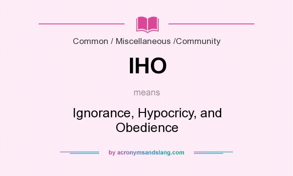 What does IHO mean? It stands for Ignorance, Hypocricy, and Obedience