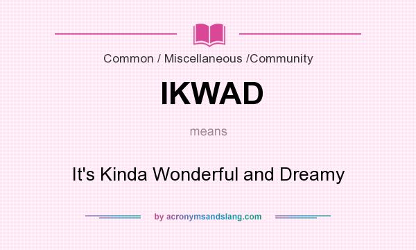 What does IKWAD mean? It stands for It`s Kinda Wonderful and Dreamy