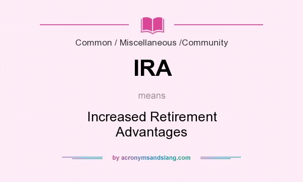 What does IRA mean? It stands for Increased Retirement Advantages