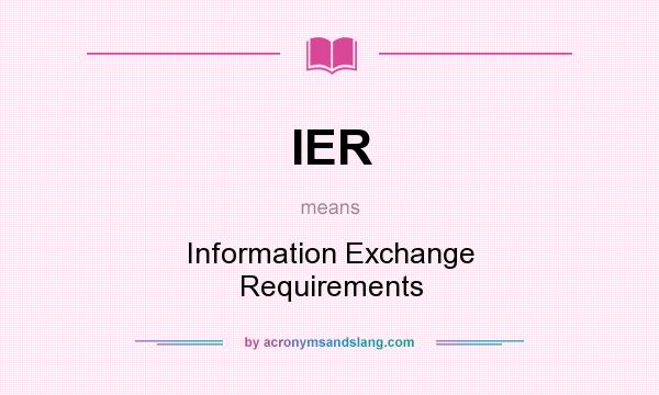 What does IER mean? It stands for Information Exchange Requirements