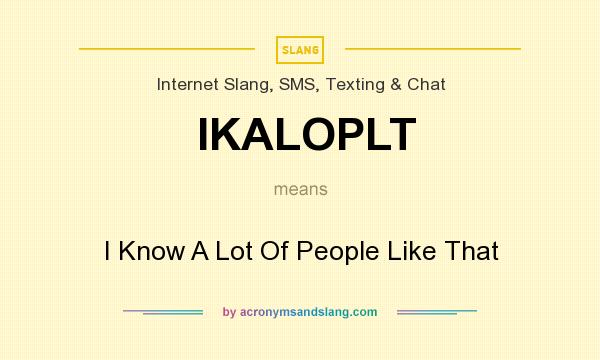 What does IKALOPLT mean? It stands for I Know A Lot Of People Like That