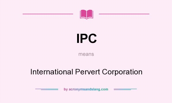 What does IPC mean? It stands for International Pervert Corporation