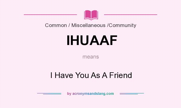 What does IHUAAF mean? It stands for I Have You As A Friend