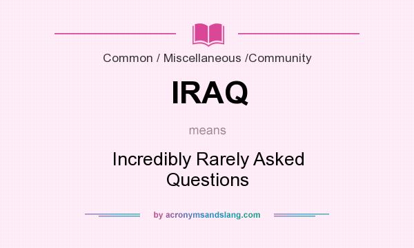 What does IRAQ mean? It stands for Incredibly Rarely Asked Questions